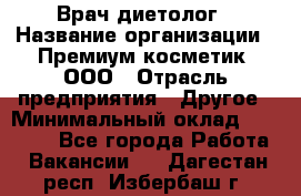 Врач-диетолог › Название организации ­ Премиум косметик, ООО › Отрасль предприятия ­ Другое › Минимальный оклад ­ 40 000 - Все города Работа » Вакансии   . Дагестан респ.,Избербаш г.